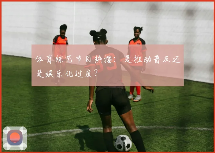 体育综艺节目热播：是推动普及还是娱乐化过度？