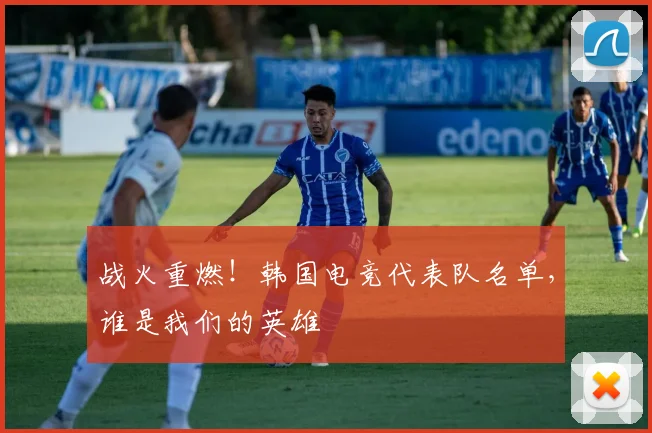 战火重燃！韩国电竞代表队名单，谁是我们的英雄