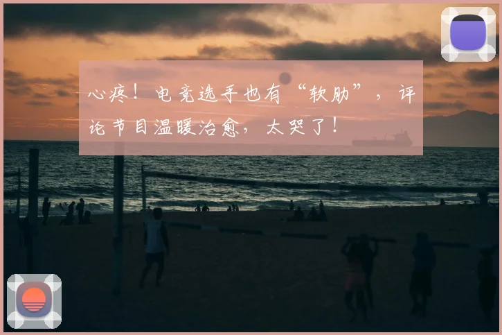 心疼！电竞选手也有“软肋”，评论节目温暖治愈，太哭了！