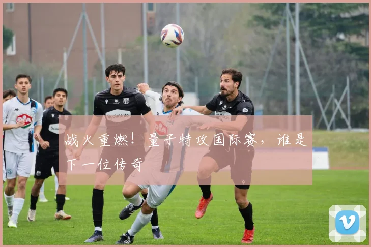 战火重燃！量子特攻国际赛，谁是下一位传奇