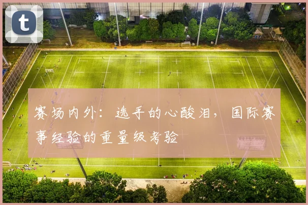 赛场内外：选手的心酸泪，国际赛事经验的重量级考验