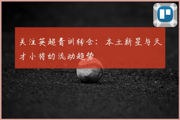 关注英超青训转会：本土新星与天才小将的流动趋势