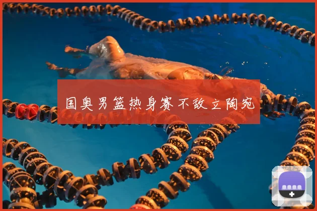 国奥男篮热身赛不敌立陶宛