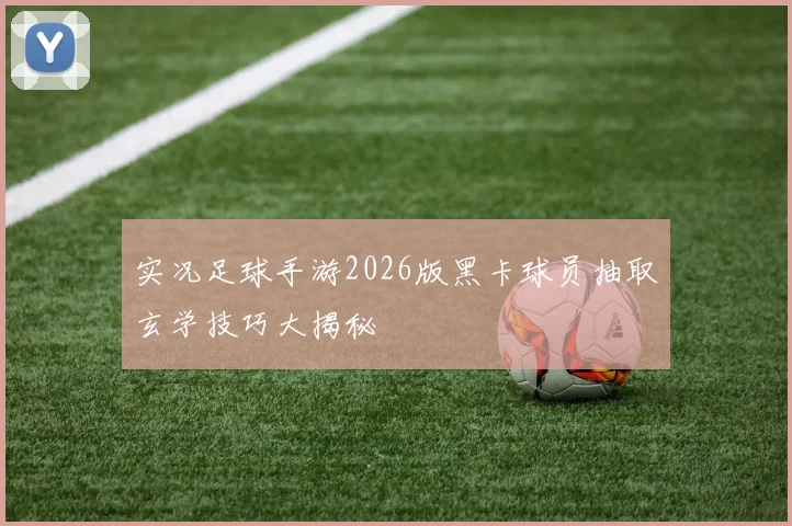实况足球手游2026版黑卡球员抽取玄学技巧大揭秘