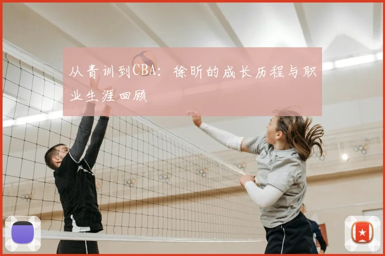 从青训到CBA：徐昕的成长历程与职业生涯回顾