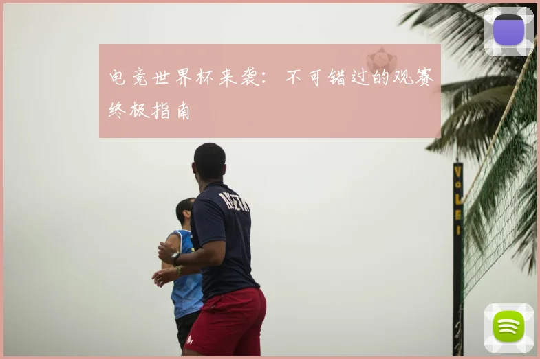 电竞世界杯来袭：不可错过的观赛终极指南