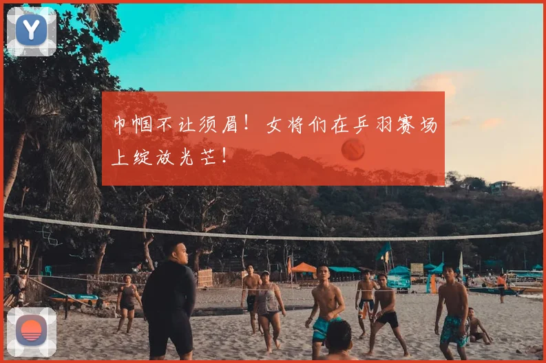 巾帼不让须眉！女将们在乒羽赛场上绽放光芒！