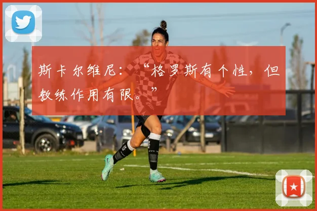斯卡尔维尼：“格罗斯有个性，但教练作用有限。”
