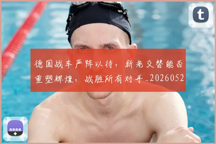 德国战车严阵以待，新老交替能否重塑辉煌，战胜所有对手_20260526074529