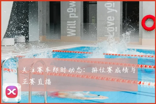 关注赛车即时动态：排位赛成绩与正赛直播