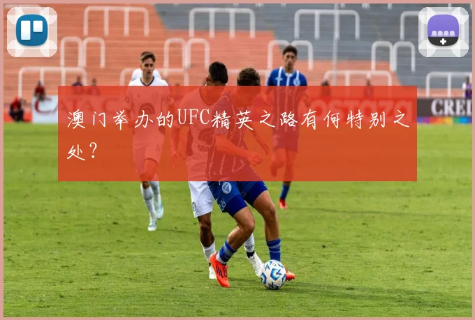 澳门举办的UFC精英之路有何特别之处？