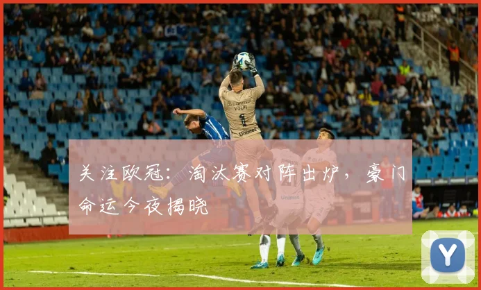 关注欧冠：淘汰赛对阵出炉，豪门命运今夜揭晓