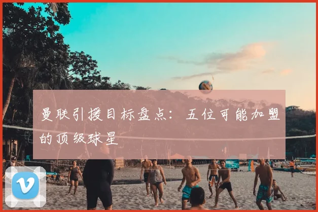 曼联引援目标盘点：五位可能加盟的顶级球星
