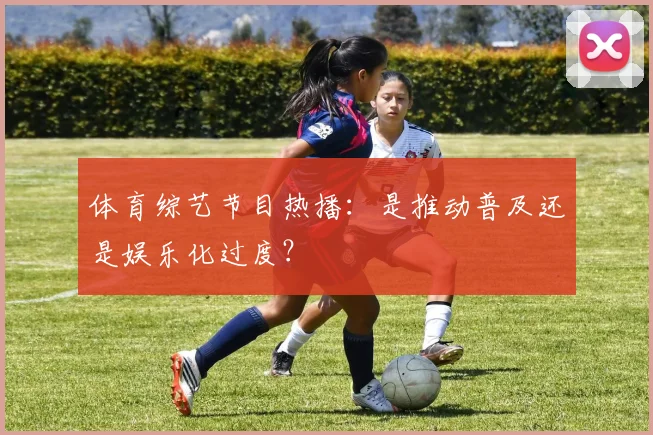 体育综艺节目热播：是推动普及还是娱乐化过度？