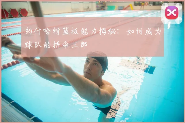 约什哈特篮板能力揭秘:如何成为球队的拼命三郎