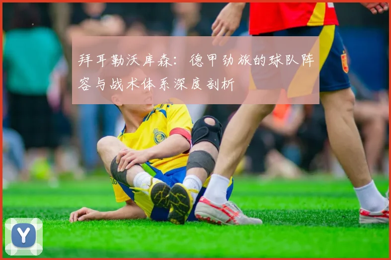 拜耳勒沃库森：德甲劲旅的球队阵容与战术体系深度剖析