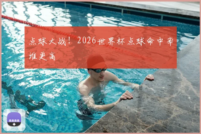 点球大战！2026世界杯点球命中率谁更高