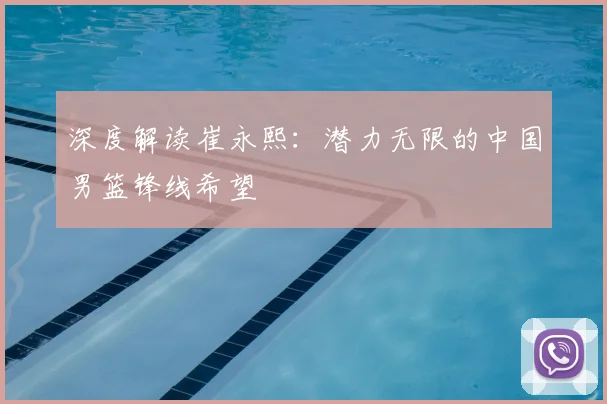 深度解读崔永熙：潜力无限的中国男篮锋线希望