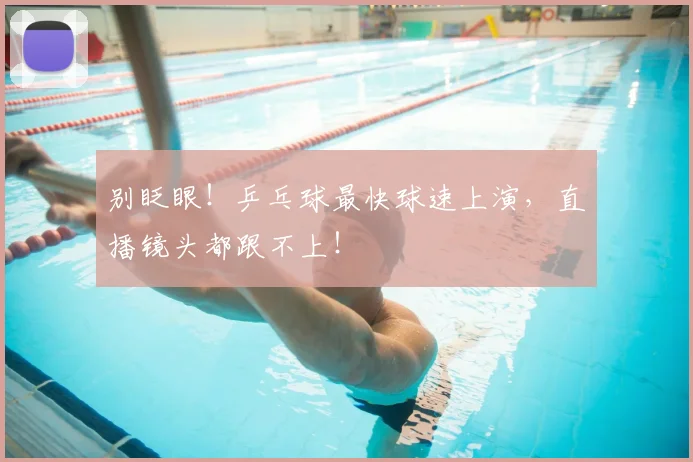 别眨眼!乒乓球最快球速上演,直播镜头都跟不上!