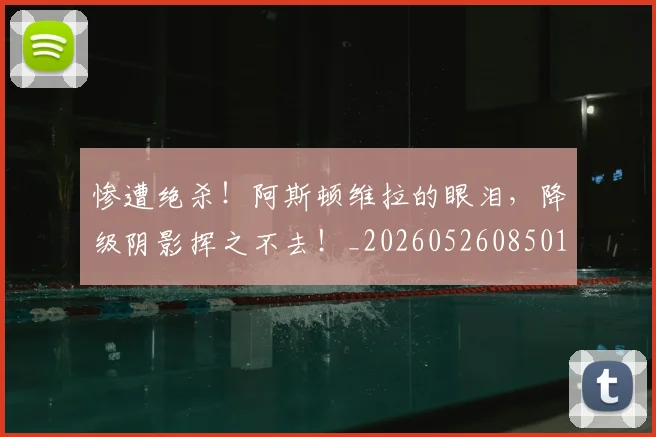 惨遭绝杀！阿斯顿维拉的眼泪，降级阴影挥之不去！_20260526085010