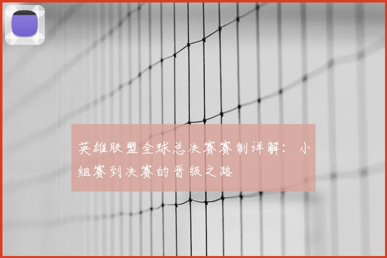 英雄联盟全球总决赛赛制详解：小组赛到决赛的晋级之路