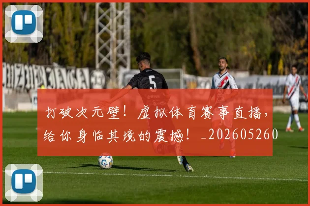 打破次元壁！虚拟体育赛事直播，给你身临其境的震撼！_20260526085047