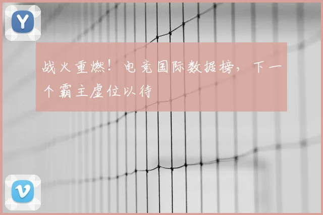 战火重燃！电竞国际数据榜，下一个霸主虚位以待