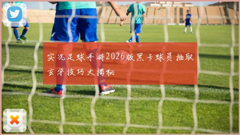 实况足球手游2026版黑卡球员抽取玄学技巧大揭秘