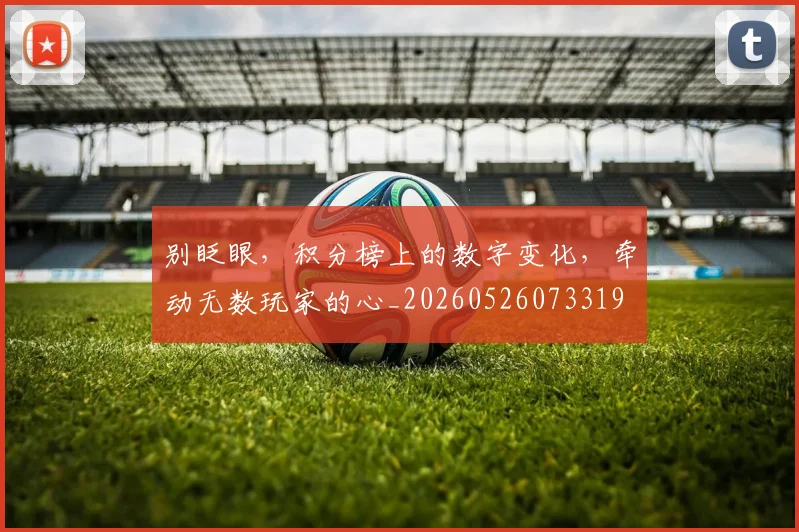 别眨眼，积分榜上的数字变化，牵动无数玩家的心_20260526073319