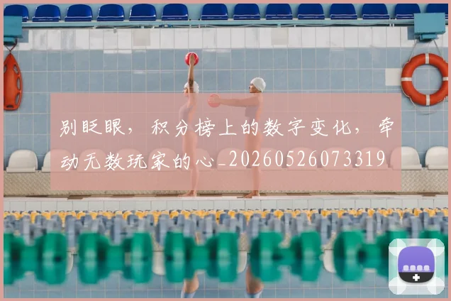 别眨眼，积分榜上的数字变化，牵动无数玩家的心_20260526073319