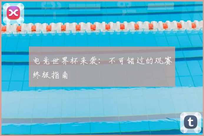 电竞世界杯来袭：不可错过的观赛终极指南