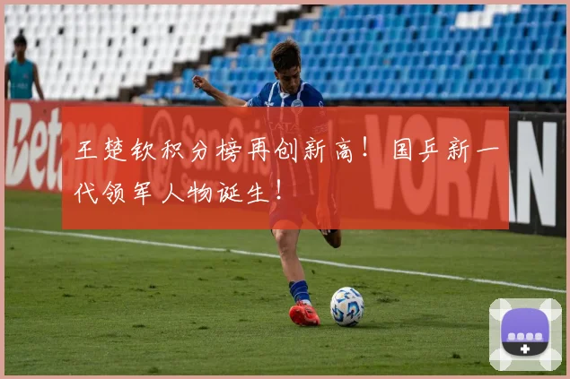王楚钦积分榜再创新高！国乒新一代领军人物诞生！
