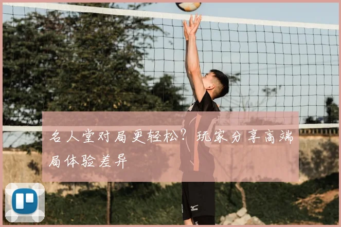 名人堂对局更轻松？玩家分享高端局体验差异