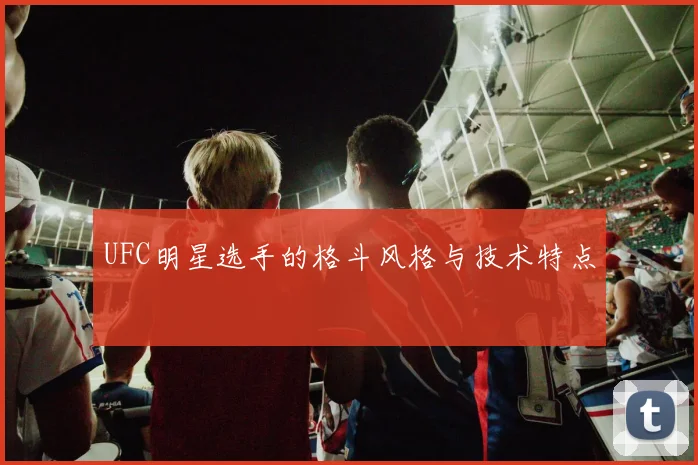 UFC明星选手的格斗风格与技术特点