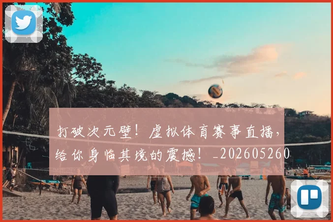 打破次元壁！虚拟体育赛事直播，给你身临其境的震撼！_20260526085047