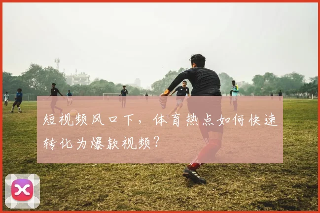 短视频风口下，体育热点如何快速转化为爆款视频？