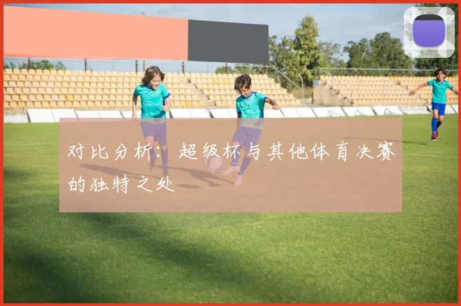 对比分析：超级杯与其他体育决赛的独特之处