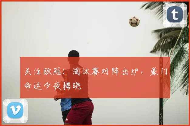 关注欧冠:淘汰赛对阵出炉,豪门命运今夜揭晓