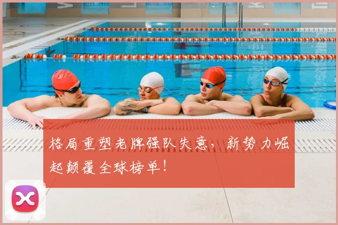 格局重塑老牌强队失意，新势力崛起颠覆全球榜单！