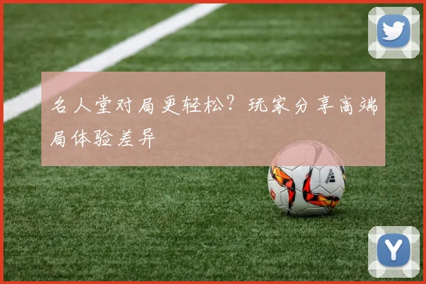 名人堂对局更轻松？玩家分享高端局体验差异