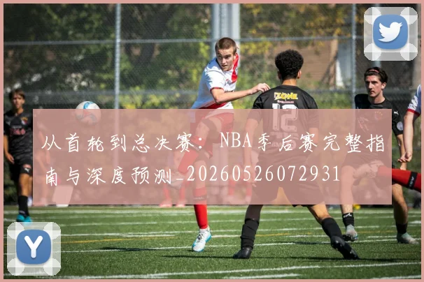 从首轮到总决赛：NBA季后赛完整指南与深度预测_20260526072931