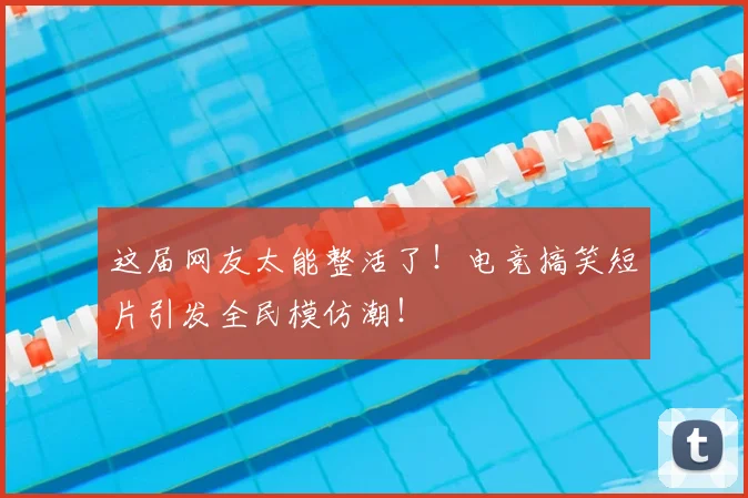 这届网友太能整活了！电竞搞笑短片引发全民模仿潮！
