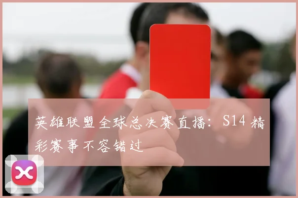 英雄联盟全球总决赛直播：S14 精彩赛事不容错过
