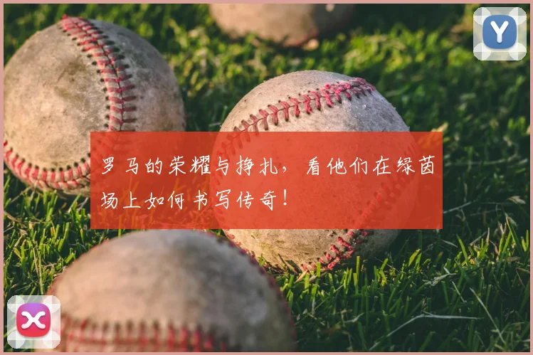 罗马的荣耀与挣扎，看他们在绿茵场上如何书写传奇！